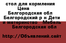 стол для кормления › Цена ­ 1 500 - Белгородская обл., Белгородский р-н Дети и материнство » Мебель   . Белгородская обл.